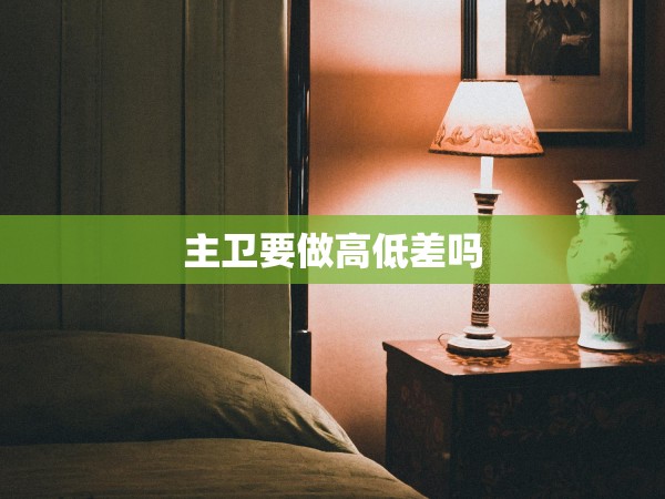 主衛(wèi)要做高低差嗎 主衛(wèi)要做高低差嗎