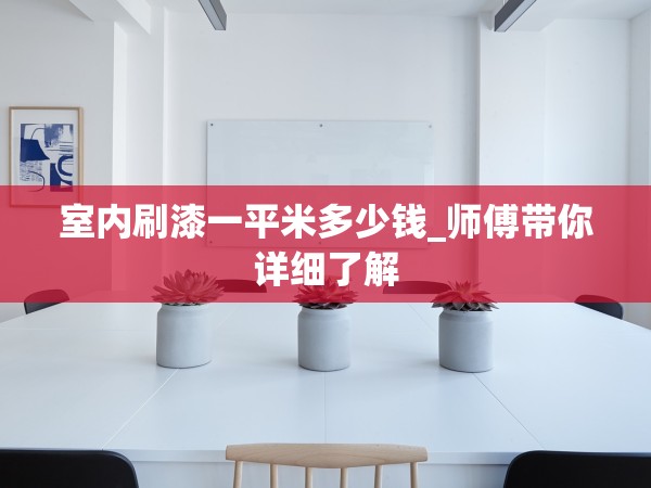 室內(nèi)刷漆一平米多少錢_師傅帶你詳細(xì)了解 室內(nèi)刷漆一平米多少錢_師傅帶你詳細(xì)了解