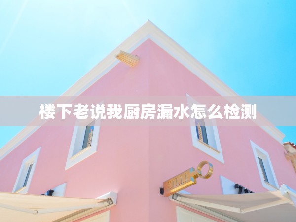 樓下老說(shuō)我廚房漏水怎么檢測(cè)