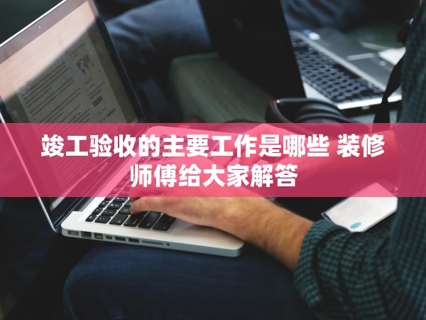竣工驗(yàn)收的主要工作是哪些 裝修師傅給大家解答